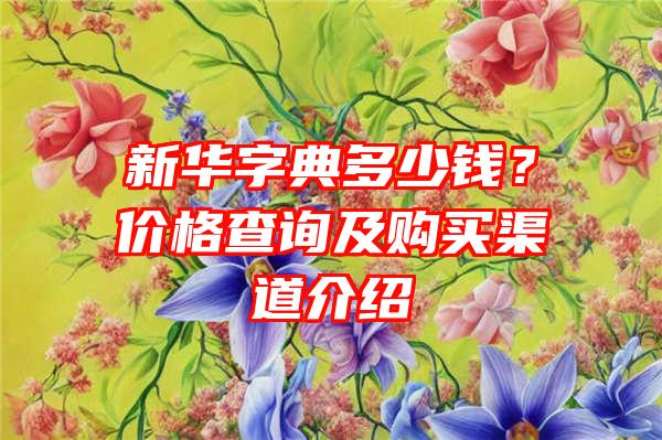 新华字典多少钱？价格查询及购买渠道介绍