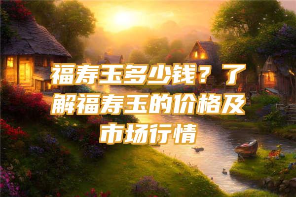 福寿玉多少钱？了解福寿玉的价格及市场行情