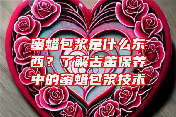 蜜蜡包浆是什么东西？了解古董保养中的蜜蜡包浆技术