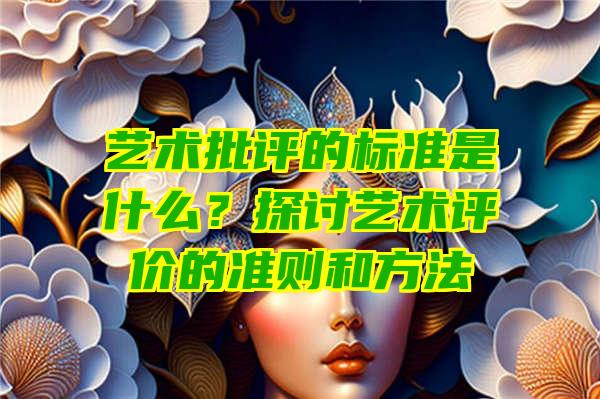 艺术批评的标准是什么？探讨艺术评价的准则和方法