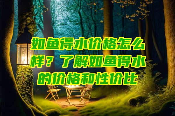 如鱼得水价格怎么样？了解如鱼得水的价格和性价比