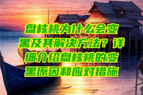 盘核桃为什么会变黑及其解决方法？详细介绍盘核桃的变黑原因和应对措施