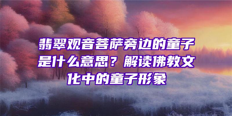 翡翠旁边的童子是什么意思？解读教文化中的童子形象