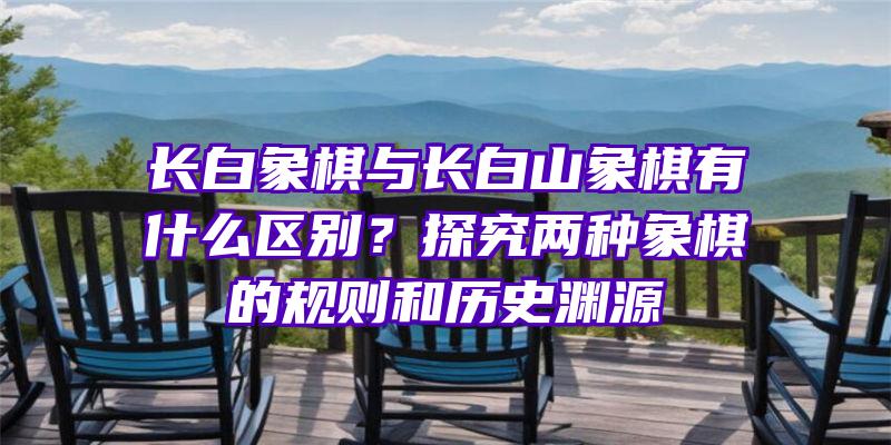 长白象棋与长白山象棋有什么区别？探究两种象棋的规则和历史渊源