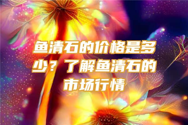 鱼清石的价格是多少？了解鱼清石的市场行情