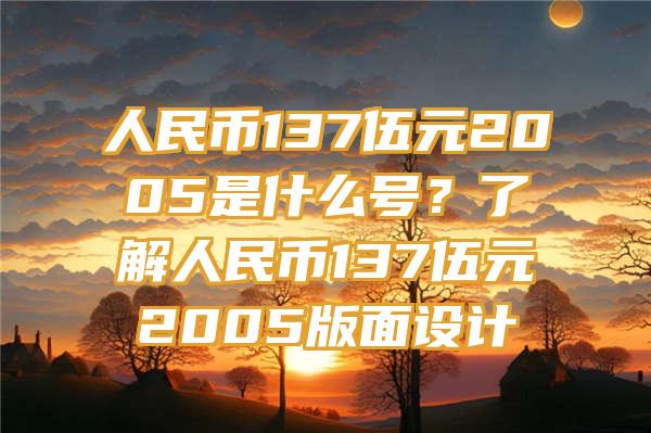 人民币137伍元2005是什么号？了解人民币137伍元2005版面设计