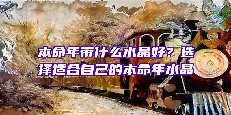 本命年带什么水晶好？选择适合自己的本命年水晶