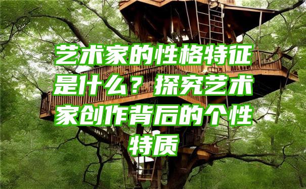 艺术家的性格特征是什么？探究艺术家创作背后的个性特质