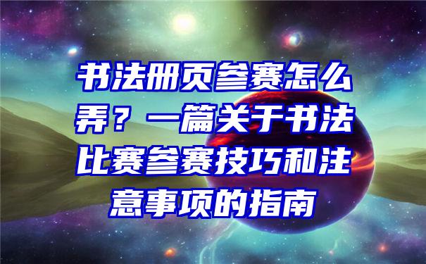 书法册页参赛怎么弄？一篇关于书法比赛参赛技巧和注意事项的指南