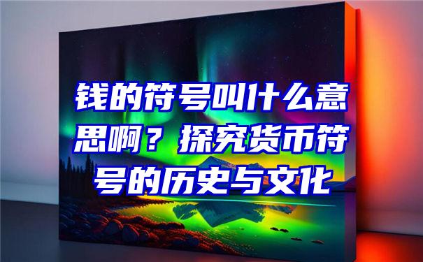 钱的符号叫什么意思啊？探究货币符号的历史与文化