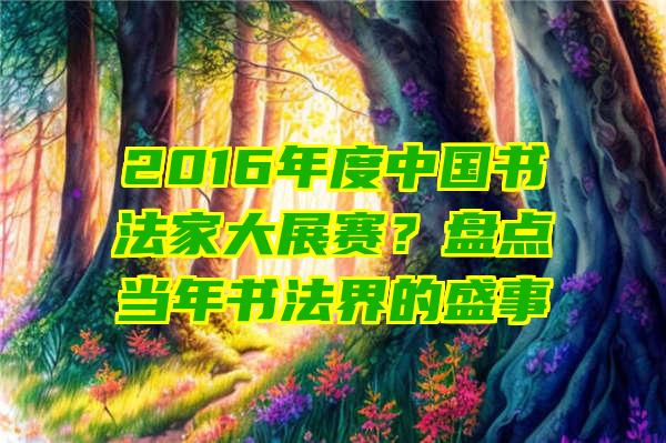 2016年度中国书法家大展赛？盘点当年书法界的盛事