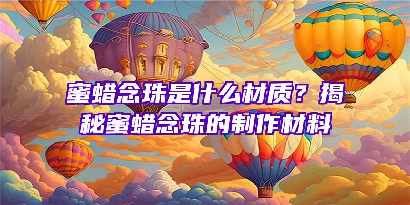 蜜蜡念珠是什么材质？揭秘蜜蜡念珠的制作材料