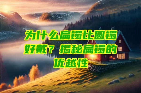 为什么扁镯比圆镯好戴？揭秘扁镯的优越性