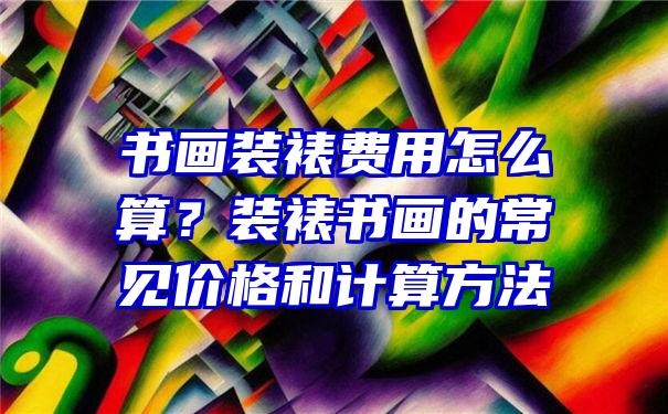 书画装裱费用怎么算？装裱书画的常见价格和计算方法