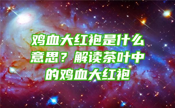 鸡血大红袍是什么意思？解读茶叶中的鸡血大红袍