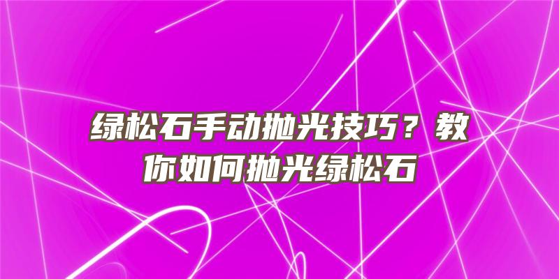 绿松石手动抛光技巧？教你如何抛光绿松石