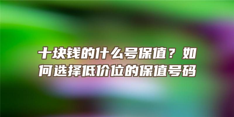 十块钱的什么号保值？如何选择低价位的保值号码