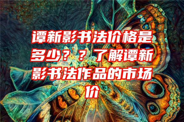 谭新影书法价格是多少？？了解谭新影书法作品的市场价