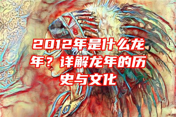 2012年是什么龙年？详解龙年的历史与文化