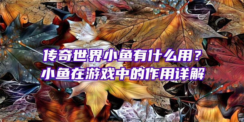 传奇世界小鱼有什么用？小鱼在游戏中的作用详解