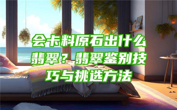 会卡料原石出什么翡翠？翡翠鉴别技巧与挑选方法