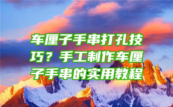 车厘子手串打孔技巧？手工制作车厘子手串的实用教程