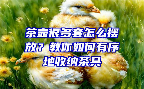 茶壶很多套怎么摆放？教你如何有序地收纳茶具