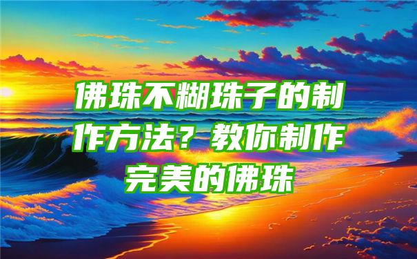 珠不糊珠子的制作方法？教你制作完美的珠