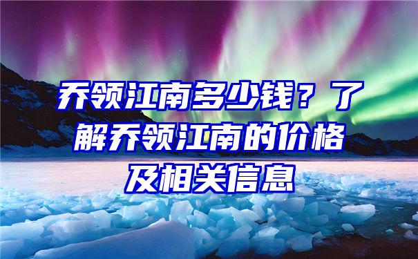 乔领江南多少钱？了解乔领江南的价格及相关信息