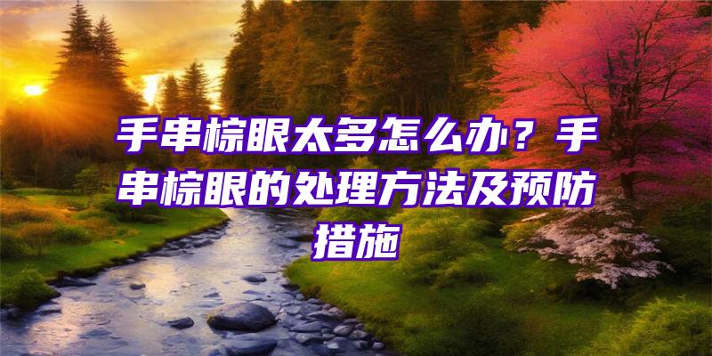 手串棕眼太多怎么办？手串棕眼的处理方法及预防措施