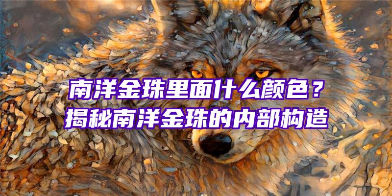 南洋金珠里面什么颜色？揭秘南洋金珠的内部构造