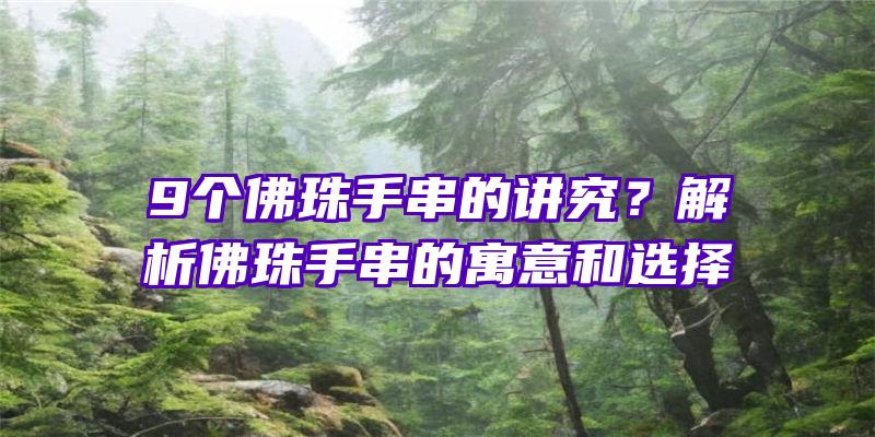 9个珠手串的讲究？解析珠手串的寓意和选择