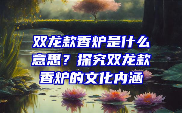 双龙款香炉是什么意思？探究双龙款香炉的文化内涵