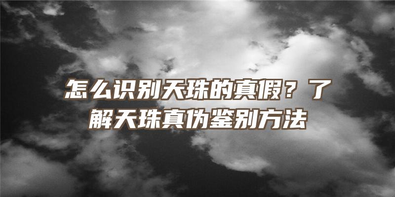 怎么识别天珠的真假？了解天珠真伪鉴别方法