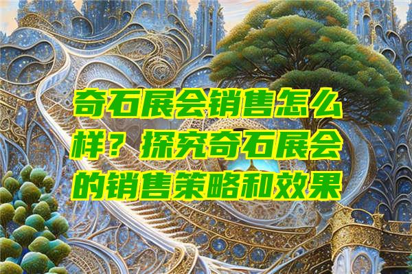 奇石展会销售怎么样？探究奇石展会的销售策略和效果