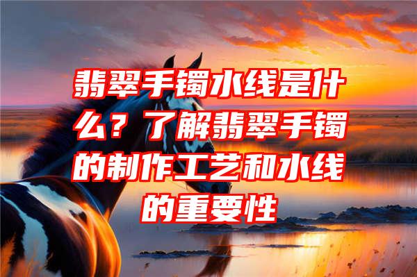 翡翠手镯水线是什么？了解翡翠手镯的制作工艺和水线的重要性