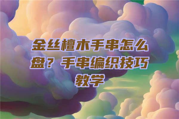 金丝檀木手串怎么盘？手串编织技巧教学