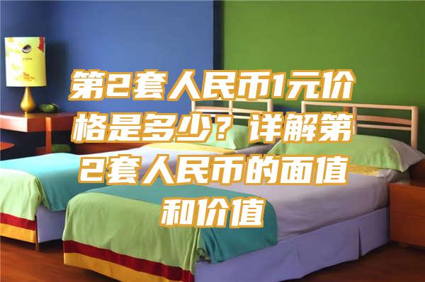 第2套人民币1元价格是多少？详解第2套人民币的面值和价值