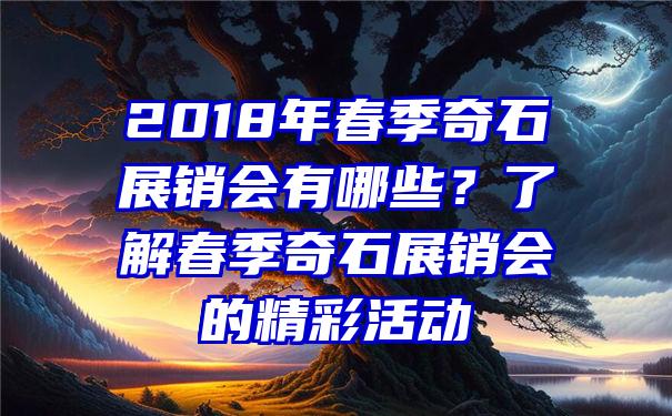 2018年春季奇石展销会有哪些？了解春季奇石展销会的精彩活动