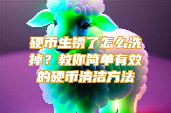 硬币生锈了怎么洗掉？教你简单有效的硬币清洁方法