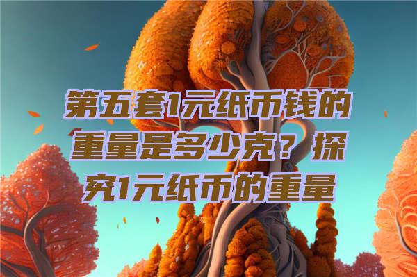 第五套1元纸币钱的重量是多少克？探究1元纸币的重量