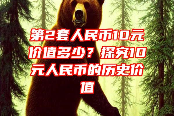 第2套人民币10元价值多少？探究10元人民币的历史价值