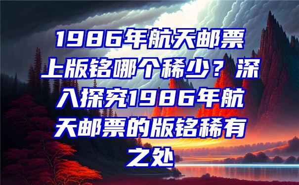 1986年航天邮票上版铭哪个稀少？深入探究1986年航天邮票的版铭稀有之处