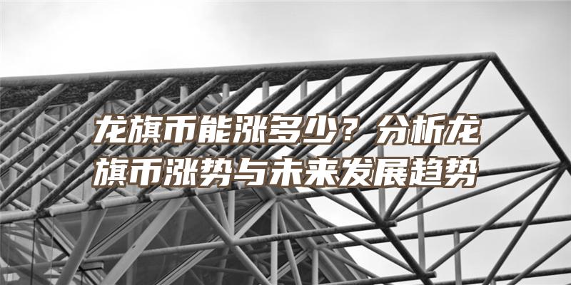 龙旗币能涨多少？分析龙旗币涨势与未来发展趋势