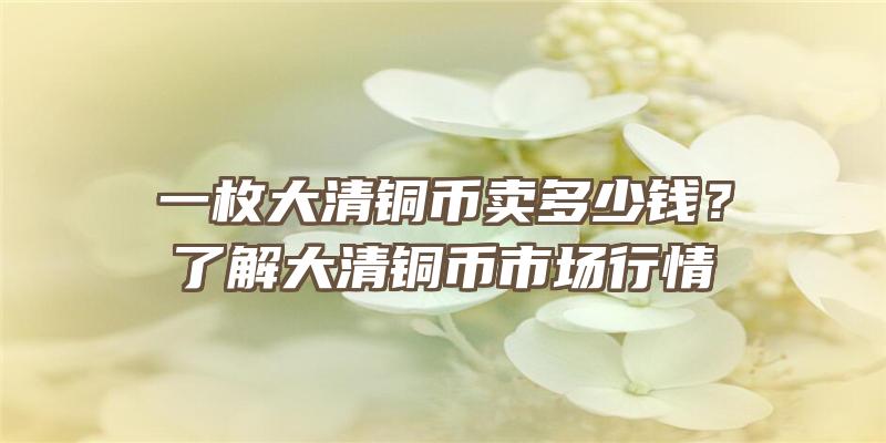 一枚大清铜币卖多少钱？了解大清铜币市场行情