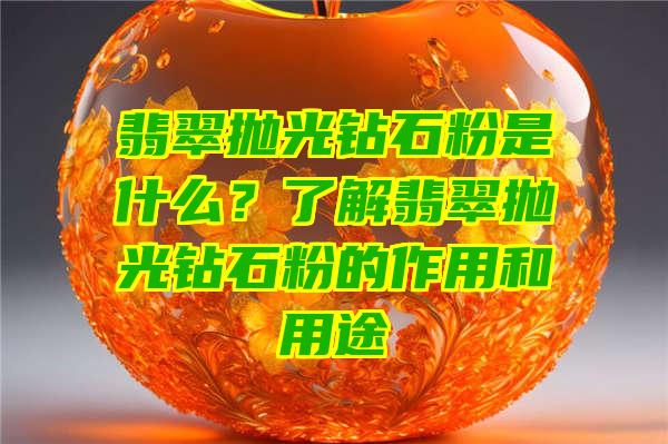 翡翠抛光钻石粉是什么？了解翡翠抛光钻石粉的作用和用途