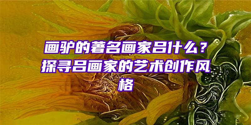 画驴的著名画家吕什么？探寻吕画家的艺术创作风格