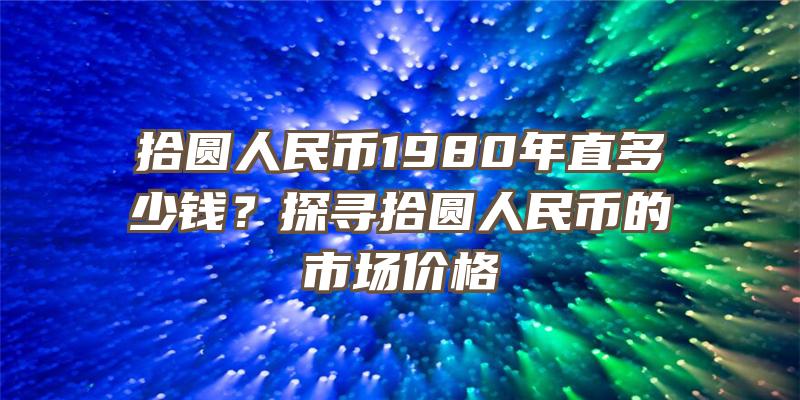 拾圆人民币1980年直多少钱？探寻拾圆人民币的市场价格