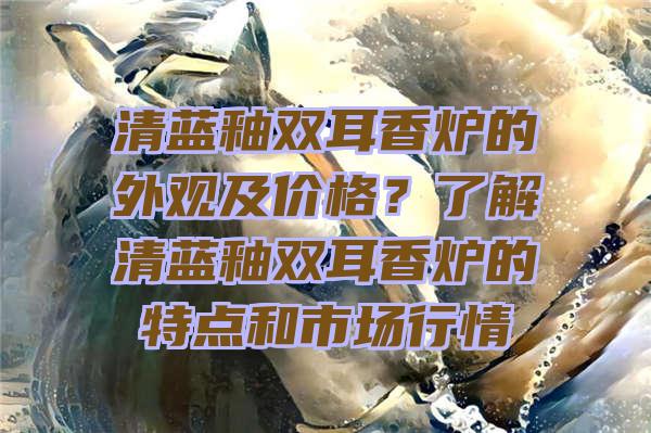 清蓝釉双耳香炉的外观及价格？了解清蓝釉双耳香炉的特点和市场行情