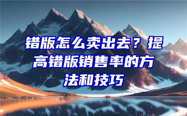 错版怎么卖出去？提高错版销售率的方法和技巧